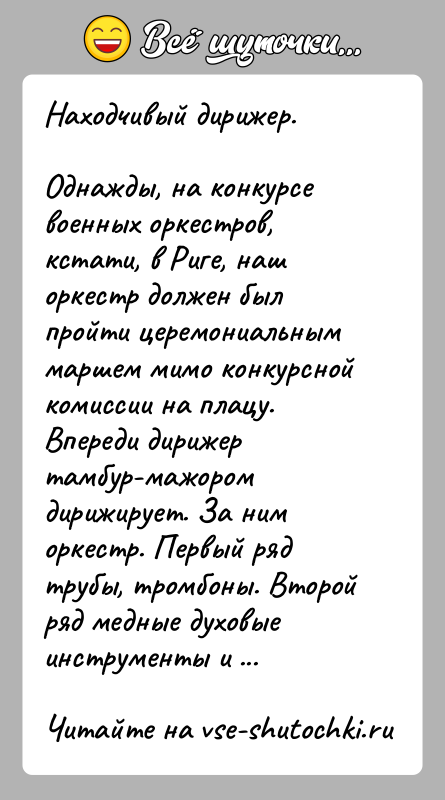 История: Находчивый дирижер.Однажды, на конкурсе военных оркестров, кстати, в Риге, наш оркестр должен был пройти церемониальным маршем мимо конкурсной комиссии на