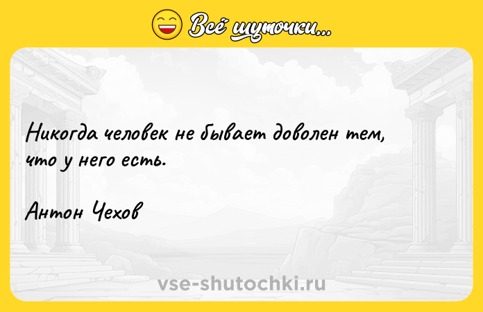 Цитата: Никогда человек не бывает доволен тем, что у него есть.Антон Чехов