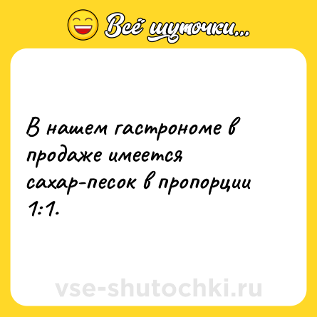 Шутка: В нашем гастрономе в продаже имеется сахар-песок в пропорции 1:1.