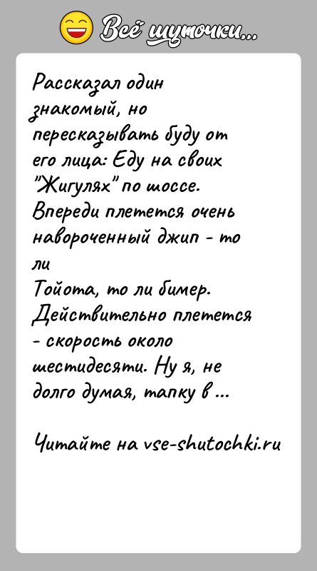 История: Рассказал один знакомый, но пересказывать буду от его лица: Еду на своих Жигулях по шоссе. Впереди плетется очень навороченный джип -