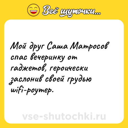 Шутка: Мой друг Саша Матросов спас вечеринку от гаджетов, героически заслонив своей грудью wifi-роутер.