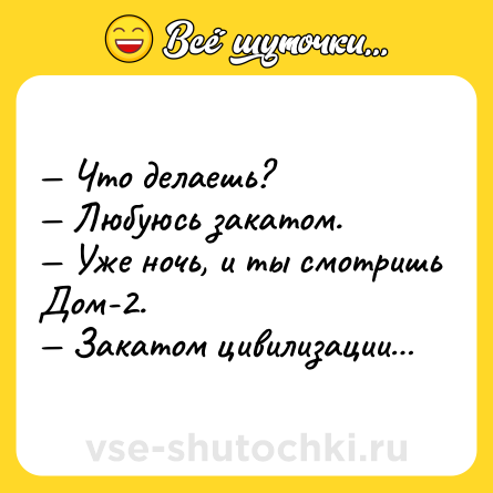 Шутка: — Что делаешь? <br>— Любуюсь закатом. <br>— Уже ночь, и ты смотришь Дом-2. <br>— Закатом цивилизации…