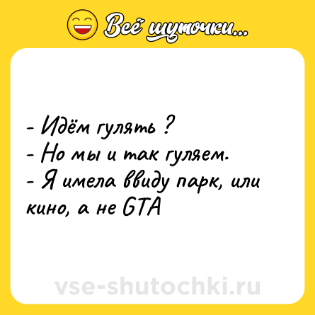 Шутка: - Идём гулять ? <br>- Но мы и так гуляем. <br>- Я имела ввиду парк, или кино, а не GTA