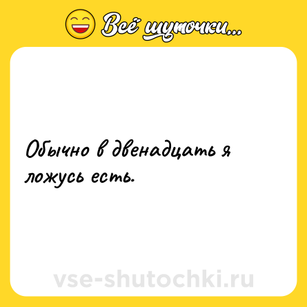 Шутка: Обычно в двенадцать я ложусь есть.