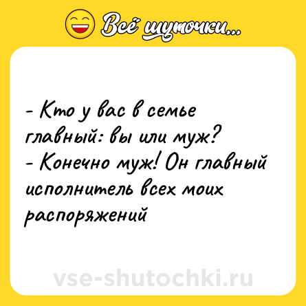 Шутка: - Кто у вас в семье главный: вы или муж? <br>- Конечно муж! Он главный исполнитель всех моих распоряжений