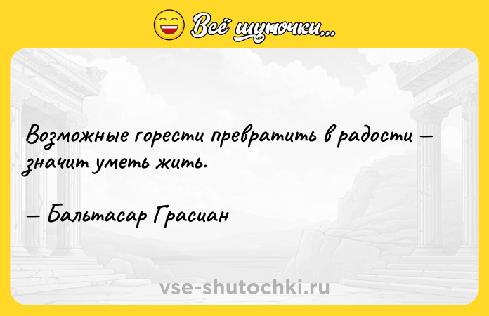 Цитата: Возможные горести превратить в радости значит уметь жить. Бальтасар Грасиан