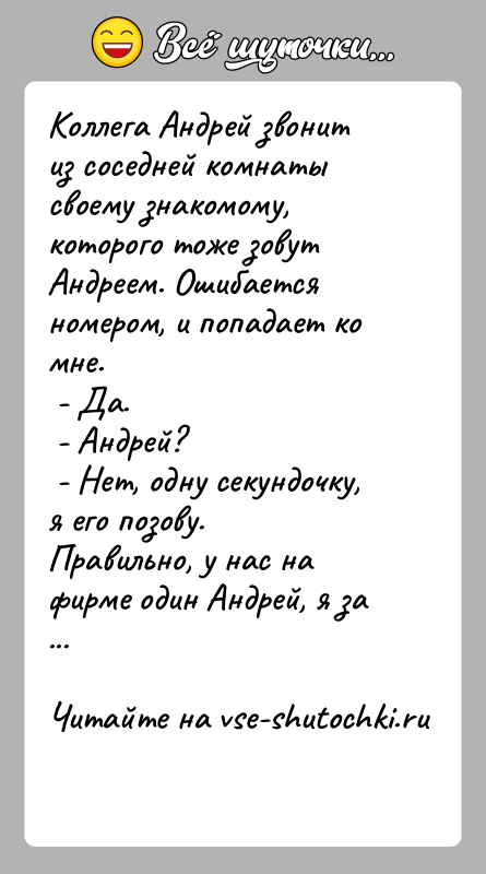 История: Коллега Андрей звонит из соседней комнаты своему знакомому, которого тоже зовут Андреем. Ошибается номером, и попадает ко мне. - Да.
