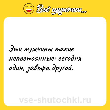 Шутка: Эти мужчины такие непостоянные: сегодня один, завтра другой.