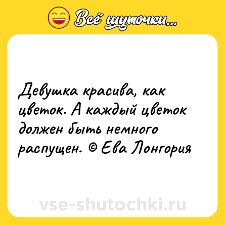 Шутка: Девушка красива, как цветок. А каждый цветок должен быть немного распущен. © Ева Лонгория
