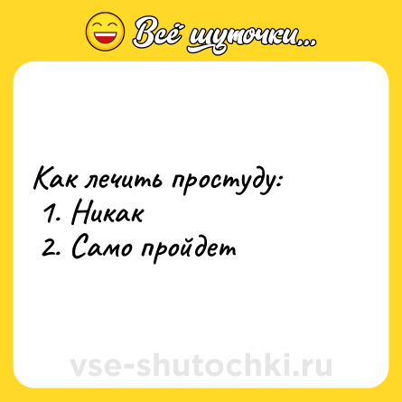 Шутка: Как лечить простуду: <br> 1. Никак <br> 2. Само пройдет