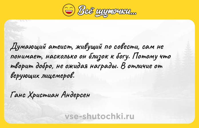 Цитата: Думающий атеист, живущий по совести, сам не понимает, насколько он близок к богу. Потому что творит добро, не ожидая награды. В отличие от верующих лицемеров. Ганс Христиан Андерсен