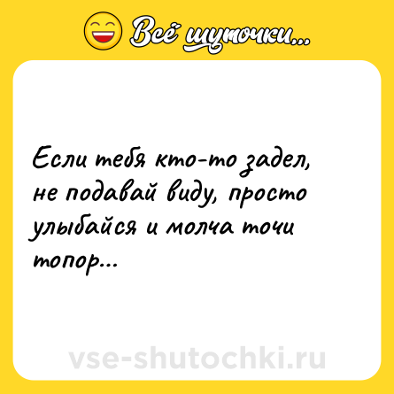 Шутка: Если тебя кто-то задел, не подавай виду, просто улыбайся и молча точи топор…