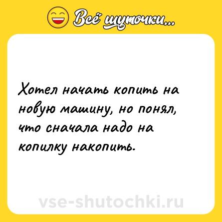 Шутка: Хотел начать копить на новую машину, но понял, что сначала надо на копилку накопить.