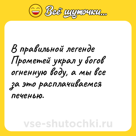 Шутка: В правильной легенде Прометей украл у богов огненную воду, а мы все за это расплачиваемся печенью.