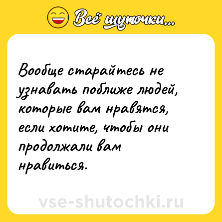 Шутка: Вообще старайтесь не узнавать поближе людей, которые вам нравятся, если хотите, чтобы они продолжали вам нравиться.