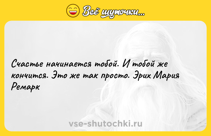 Цитата: Счастье начинается тобой. И тобой же кончится. Это же так просто. Эрих Мария Ремарк