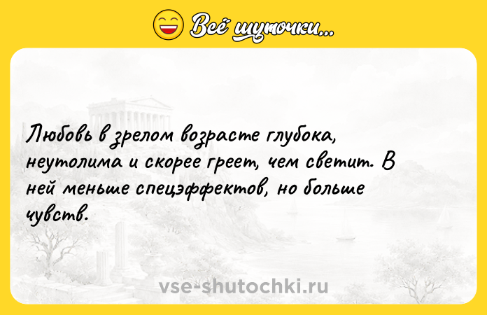 Цитата: Любовь в зрелом возрасте глубока, неутолима и скорее греет, чем светит. В ней меньше спецэффектов, но больше чувств.