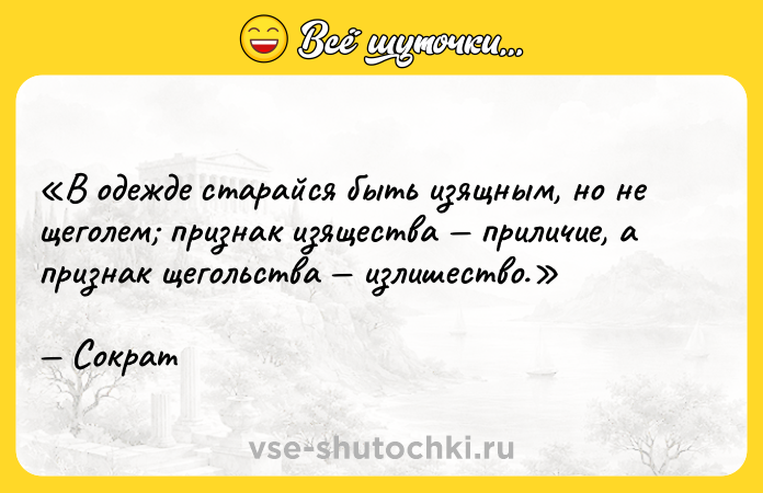 Цитата: В одежде старайся быть изящным, но не щеголем признак изящества приличие, а признак щегольства излишество.Сократ