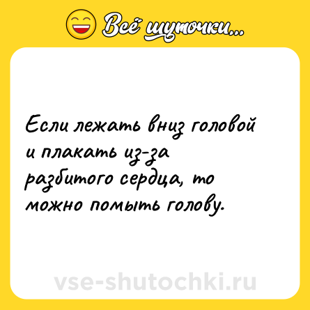 Шутка: Если лежать вниз головой и плакать из-за разбитого сердца, то можно помыть голову.