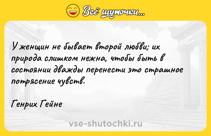 Цитата: У женщин не бывает второй любви их природа слишком нежна, чтобы быть в состоянии дважды перенести это страшное потрясение чувств.Генрих Гейне