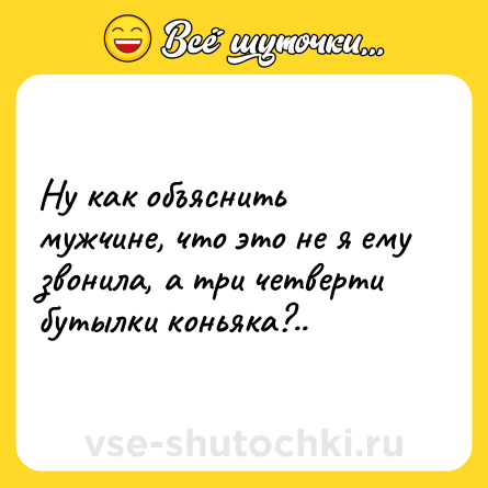 Шутка: Ну как объяснить мужчине, что это не я ему звонила, а три четверти бутылки коньяка?..