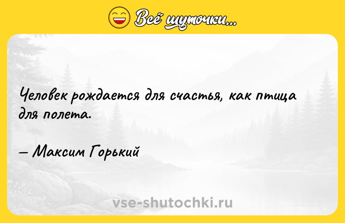 Цитата: Человек рождается для счастья, как птица для полета. Максим Горький