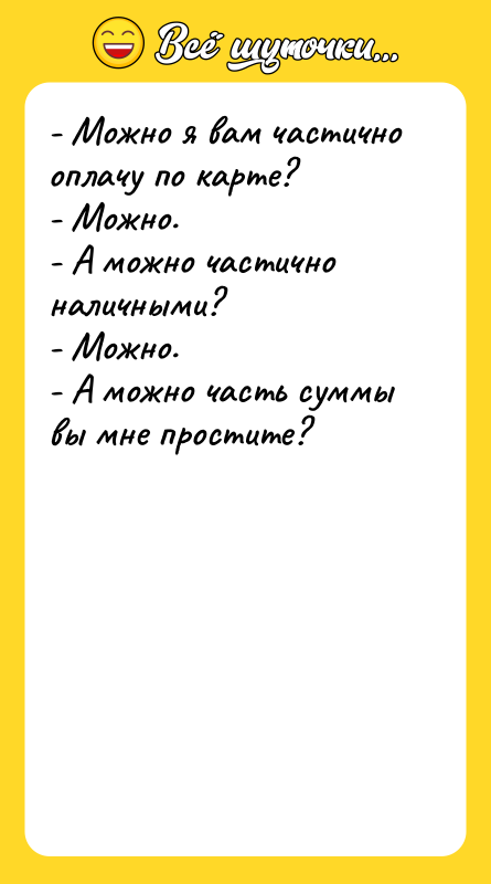 Шутка: - Можно я вам частично оплачу по карте?- Можно.- А можно частично наличными?- Можно.- А можно часть суммы вы мне простите?