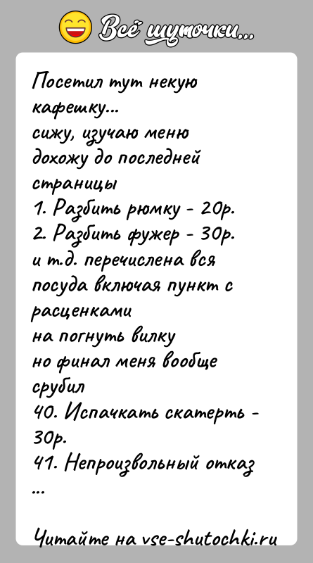 История: Посетил тут некую кафешку...сижу, изучаю менюдохожу до последней страницы1. Разбить рюмку - 20р.2. Разбить фужер - 30р.и т.д. перечислена вся