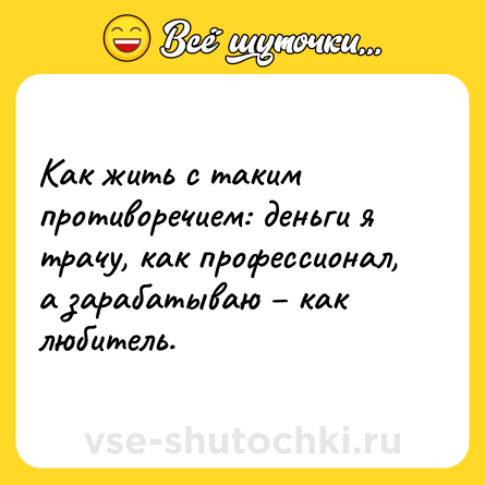 Шутка: Как жить с таким противоречием: деньги я трачу, как профессионал, а зарабатываю – как любитель.