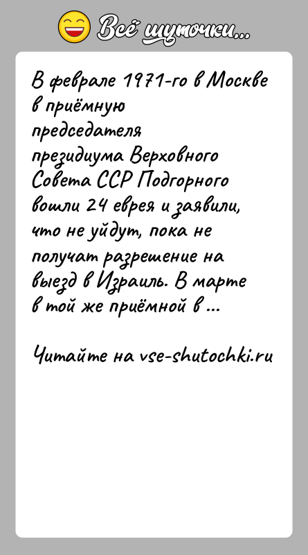 История: В феврале 1971-го в Москве в приёмную председателя президиума Верховного Совета ССР Подгорного вошли 24 еврея и заявили, что не