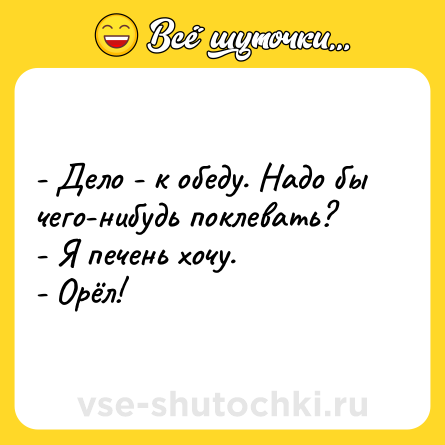 Шутка: - Дело - к обеду. Надо бы чего-нибудь поклевать?<br>- Я печень хочу.<br>- Орёл!