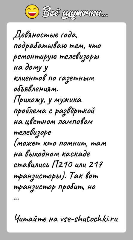 История: Девяностые года, подрабатываю тем, что ремонтирую телевизоры на дому уклиентов по газетным объявлениям.Прихожу, у мужика проблема с развёрткой на цветном