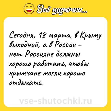 Шутка: Сегодня, 18 марта, в Крыму выходной, а в России – нет. Россияне должны хорошо работать, чтобы крымчане могли хорошо отдыхать.