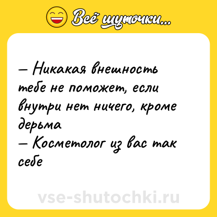 Шутка: — Никакая внешность тебе не поможет, если внутри нет ничего, кроме дерьма <br>— Косметолог из вас так себе