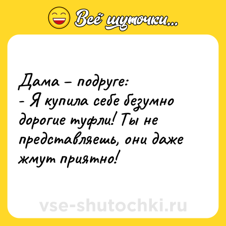 Шутка: Дама – подруге:<br>- Я купила себе безумно дорогие туфли! Ты не представляешь, они даже жмут приятно!
