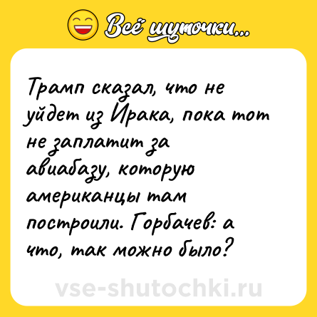 Шутка: Трамп сказал, что не уйдет из Ирака, пока тот не заплатит за авиабазу, которую американцы там построили. Горбачев: а что, так можно было?