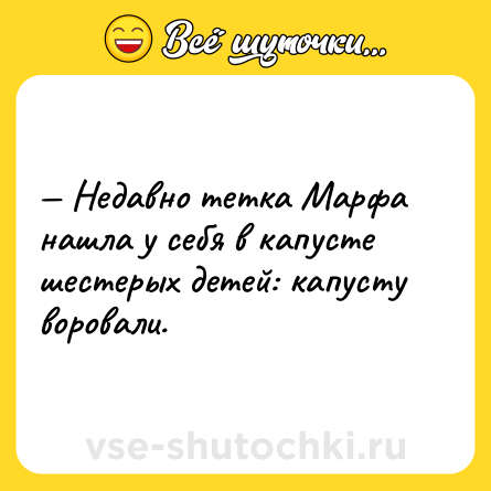 Шутка: — Недавно тетка Марфа нашла у себя в капусте шестерых детей: капусту воровали.