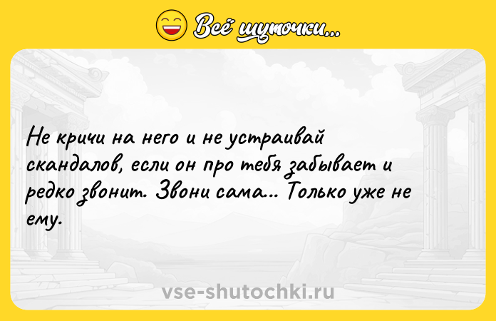 Цитата: Не кричи на него и не устраивай скандалов, если он про тебя забывает и редко звонит. Звони сама... Только уже не ему.