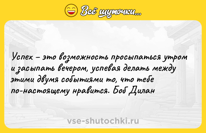 Цитата: Успех это возможность просыпаться утром и засыпать вечером, успевая делать между этими двумя событиями то, что тебе по-настоящему нравится. Боб Дилан