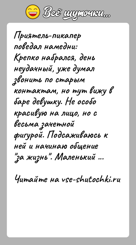 История: Приятель-пикапер поведал намедни:Крепко набрался, день неудачный, уже думал звонить по старым контактам, но тут вижу в баре девушку. Не особо