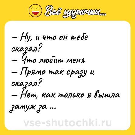 Шутка: — Ну, и что он тебе сказал? <br>— Что любит меня. <br>— Прямо так сразу и сказал? <br>— Нет, как только я вышла замуж за другого.