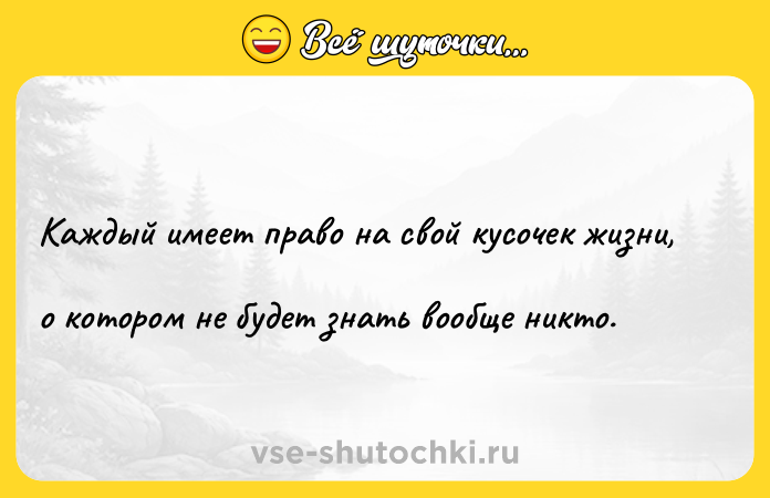 Цитата: Каждый имеет право на свой кусочек жизни, о котором не будет знать вообще никто.