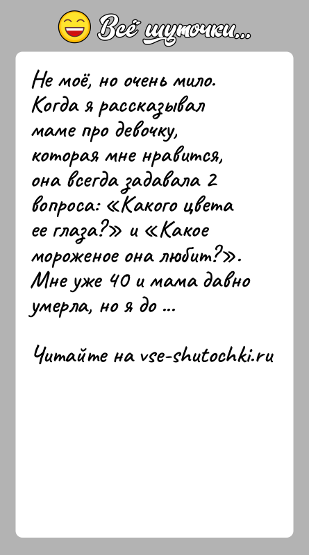 История: Не моё, но очень мило.Когда я рассказывал маме про девочку, которая мне нравится, она всегда задавала 2 вопроса: Какого цвета