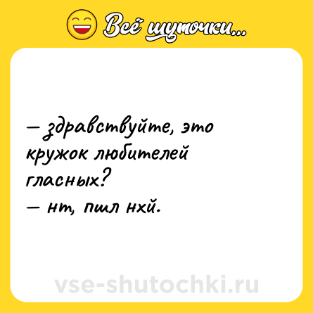 Шутка: — здравствуйте, это кружок любителей гласных?  <br>— нт, пшл нхй.