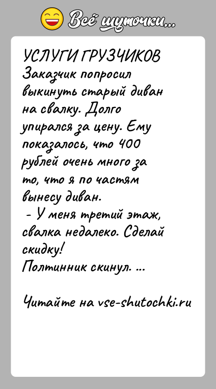 История: УСЛУГИ ГРУЗЧИКОВЗаказчик попросил выкинуть старый диван на свалку. Долго упирался за цену. Ему показалось, что 400 рублей очень много за