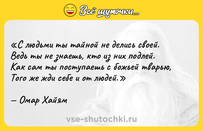 Цитата: С людьми ты тайной не делись своей.Ведь ты не знаешь, кто из них подлей.Как сам ты поступаешь с божьей тварью,Того же жди себе и от людей. Омар Хайям