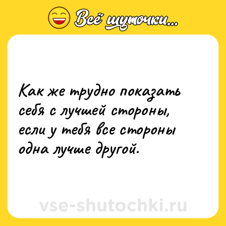 Шутка: Как же трудно показать себя с лучшей стороны, если у тебя все стороны одна лучше другой.