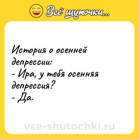 Шутка: История о осенней депрессии: <br>- Ира, у тебя осенняя депрессия? <br>- Да.