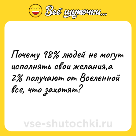 Шутка: Почему 98% людей не могут исполнять свои желания,а 2% получают от Вселенной все, что захотят?