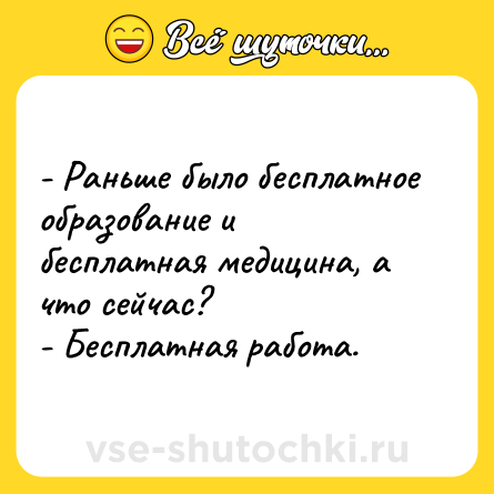 Шутка: - Раньше было бесплатное образование и бесплатная медицина, а что сейчас? <br>- Бесплатная работа.